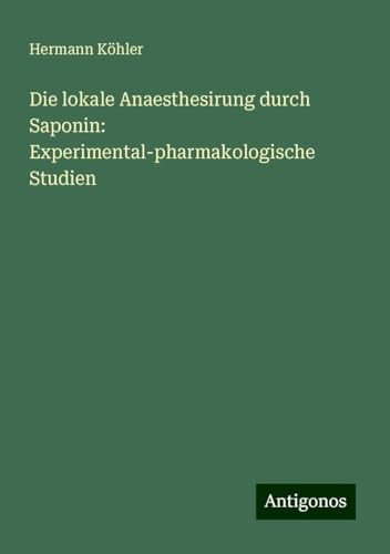 Die lokale Anaesthesirung durch Saponin: Experimental-pharmakologische Studien von Antigonos Verlag
