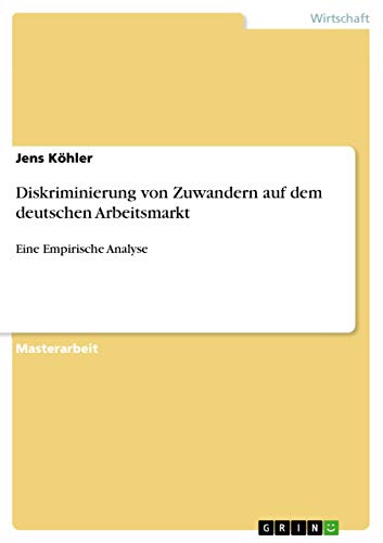 Diskriminierung von Zuwandern auf dem deutschen Arbeitsmarkt: Eine Empirische Analyse von Grin Verlag
