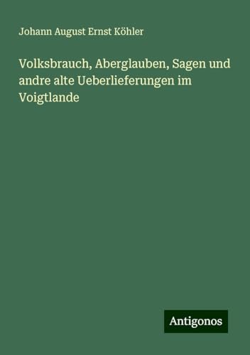 Volksbrauch, Aberglauben, Sagen und andre alte Ueberlieferungen im Voigtlande von Antigonos Verlag
