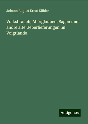 Volksbrauch, Aberglauben, Sagen und andre alte Ueberlieferungen im Voigtlande von Antigonos Verlag