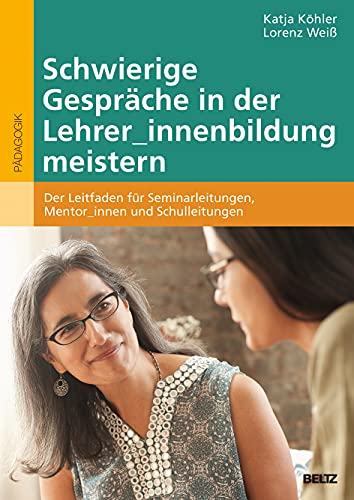 Schwierige Gespräche in der Lehrer_innenbildung meistern: Der Leitfaden für Seminarleitungen, Mentor_innen und Schulleitungen von Beltz