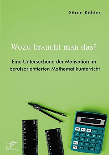 Wozu braucht man das? Eine Untersuchung der Motivation im berufsorientierten Mathematikunterricht Wozu braucht man das? Eine Untersuchung der Motivation im berufsorientierten Mathematikunterricht