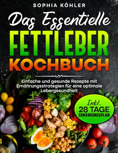 DAS ESSENTIELLE FETTLEBER KOCHBUCH: Einfache und gesunde Rezepte mit Ernährungsstrategien für eine optimale Lebergesundheit