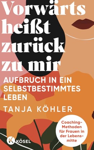 Vorwärts heißt zurück zu mir: Aufbruch in ein selbstbestimmtes Leben - Coaching-Methoden für Frauen in der Lebensmitte von Kösel-Verlag