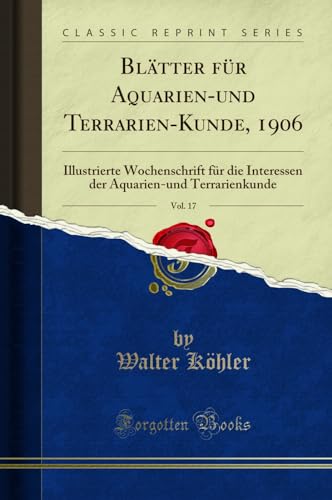 Blätter für Aquarien-und Terrarien-Kunde, 1906, Vol. 17: Illustrierte Wochenschrift für die Interessen der Aquarien-und Terrarienkunde (Classic Reprint)