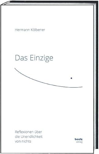 Das Einzige: Reflexionen über die Unendlichkeit von nichts Das Einzige: Reflexionen über die Unendlichkeit von nichts von Traugott Bautz