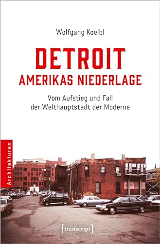 Detroit - Amerikas Niederlage: Vom Aufstieg und Fall der Welthauptstadt der Moderne (Architekturen) von transcript