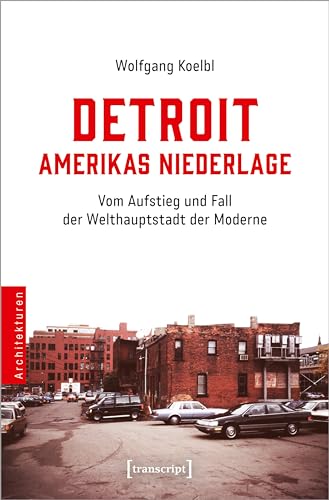 Detroit - Amerikas Niederlage: Vom Aufstieg und Fall der Welthauptstadt der Moderne (Architekturen) von Transcript Verlag