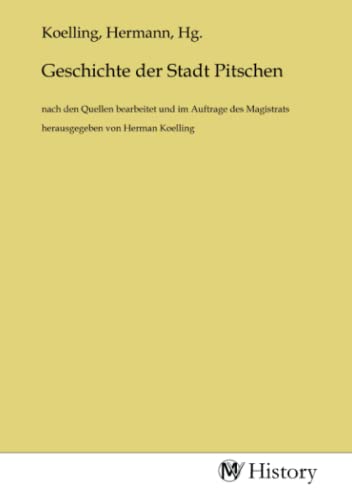 Geschichte der Stadt Pitschen: nach den Quellen bearbeitet und im Auftrage des Magistrats herausgegeben von Herman Koelling von MV-History
