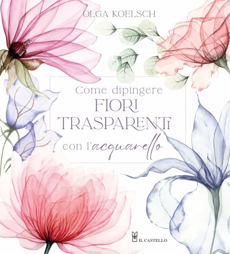 Come dipingere fiori trasparenti con l’acquarello (Disegno e tecniche pittoriche) von Il Castello