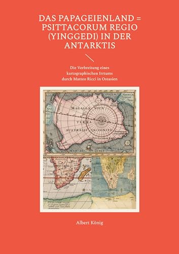 Das Papageienland = Psittacorum regio (yinggedi) in der Antarktis: Die Verbreitung eines kartographischen Irrtums durch Matteo Ricci in Ostasien von Book on Demand