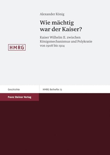 Wie mächtig war der Kaiser?: Kaiser Wilhelm II. zwischen Königsmechanismus und Polykratie von 1908 bis 1914 (Historische Mitteilungen - Beihefte)