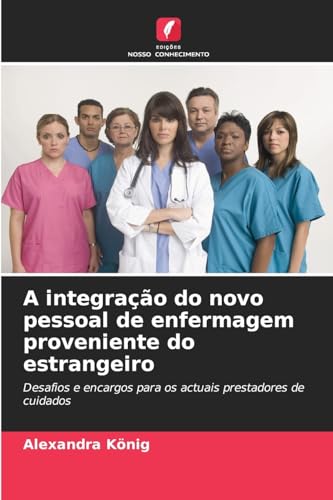 A integração do novo pessoal de enfermagem proveniente do estrangeiro: Desafios e encargos para os actuais prestadores de cuidados von Edições Nosso Conhecimento