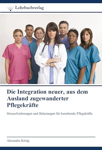 Die Integration neuer, aus dem Ausland zugewanderter Pflegekräfte: Herausforderungen und Belastungen für bestehende Pflegekräfte von Lehrbuchverlag
