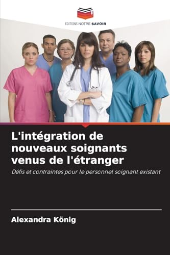 L'intégration de nouveaux soignants venus de l'étranger: Défis et contraintes pour le personnel soignant existant von Editions Notre Savoir