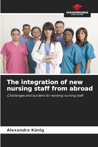The integration of new nursing staff from abroad: Challenges and burdens for existing nursing staff von Our Knowledge Publishing