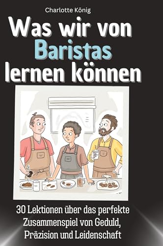 Was wir von Baristas lernen können: 30 Lektionen über das perfekte Zusammenspiel von Geduld, Präzision und Leidenschaft von 27Amigos