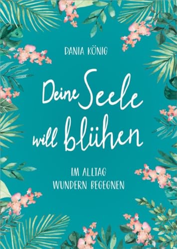 Deine Seele will blühen: Im Alltag Wundern begegnen von Gerth Medien