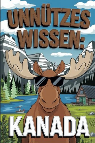 Unnützes Wissen über Kanada: 100 unglaubliche Fakten für Kanada-Fans und Reisende von Independently published