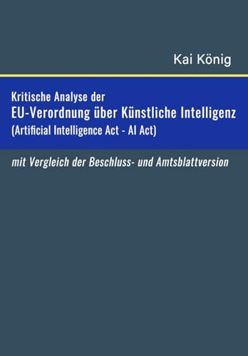 Kritische Analyse der EU-Verordnung über künstliche Intelligenz (Artificial Intelligence Act / AI Act): einschließlich eines Vergleichs zwischen der ... und der Amtsblattversion der KI-Verordnung von Independently published