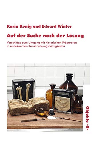 Auf der Suche nach der Lösung: Vorschläge zum Umgang mit historischen Präparaten in unbekannten Konservierungsflüssigkeiten (Objekte - Aus der ... der Medizin und der Naturwissenschaften)