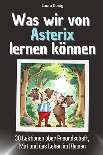 Was wir von Asterix lernen können - Das perfekte Geschenk für Weihnachten und Geburtstag für Männer, Frauen und Teenager: 30 Lektionen über Freundschaft, Mut und das Leben im Kleinen