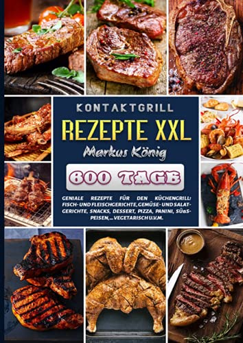 Kontaktgrill Rezepte XXL: 600 Tage geniale Rezepte für den Küchengrill! Fisch- und Fleischgerichte, Gemüse- und Salatgerichte, Snacks, Dessert, Pizza, Panini, Süßspeisen, ... vegetarisch u.v.m.