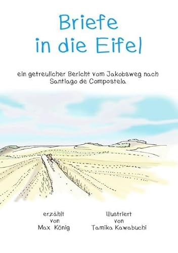 Briefe in die Eifel: ein getreulicher Bericht vom Jakobsweg nach Santiago de Compostela
