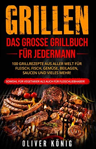 GRILLEN: Das große Grillbuch für jedermann 100 Grillrezepte aus aller Welt für Fleisch, Fisch, Gemüse, Beilagen, Saucen und vieles mehr! Sowohl für Vegetarier als auch für Fleischliebhaber! von Independently published