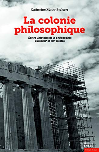 Colonie philosophique - Écrire l'histoire de la philosophie: Ecrire l'histoire de la philosophie aux XVIIIe et XIXe siècles