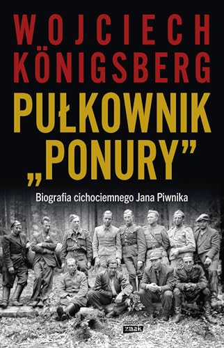 Pułkownik Ponury: Biografia cichociemnego Jana Piwnika