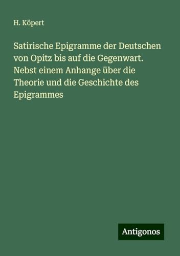 Satirische Epigramme der Deutschen von Opitz bis auf die Gegenwart. Nebst einem Anhange über die Theorie und die Geschichte des Epigrammes von Antigonos Verlag