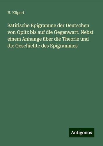 Satirische Epigramme der Deutschen von Opitz bis auf die Gegenwart. Nebst einem Anhange über die Theorie und die Geschichte des Epigrammes von Antigonos Verlag