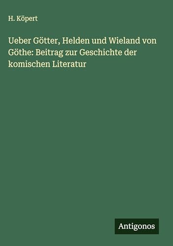 Ueber Götter, Helden und Wieland von Göthe: Beitrag zur Geschichte der komischen Literatur von Antigonos Verlag