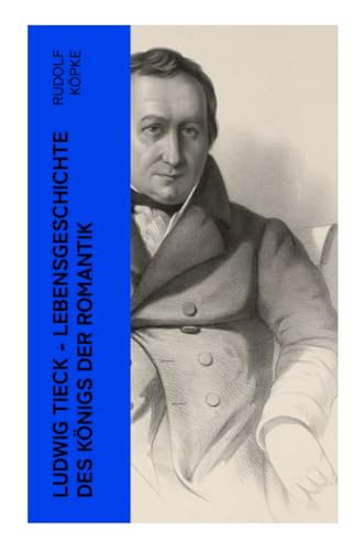 Ludwig Tieck - Lebensgeschichte des Königs der Romantik: Erinnerungen aus dem Leben des Dichters nach dessen mündlichen und schriftlichen Mittheilungen (Biografie) von e-artnow