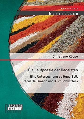 Die Lautpoesie der Dadaisten: Eine Untersuchung zu Hugo Ball, Raoul Hausmann und Kurt Schwitters Die Lautpoesie der Dadaisten: Eine Untersuchung zu Hugo Ball, Raoul Hausmann und Kurt Schwitters