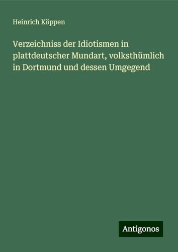Verzeichniss der Idiotismen in plattdeutscher Mundart, volksthümlich in Dortmund und dessen Umgegend von Antigonos Verlag