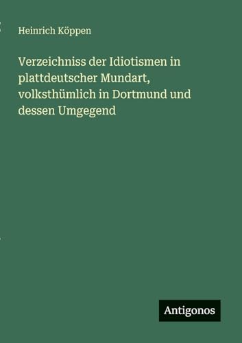 Verzeichniss der Idiotismen in plattdeutscher Mundart, volksthümlich in Dortmund und dessen Umgegend von Antigonos Verlag
