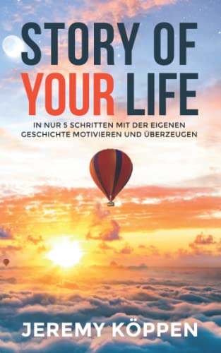 STORY OF YOUR LIFE: In nur 5 Schritten mit der eigenen Geschichte motivieren und überzeugen