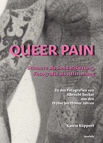 Queer Pain: Schmerz als Solidarisierung, Fotografie als Affizierung. Zu den Fotografien von Albrecht Becker aus den 1920er bis 1990er Jahren von Neofelis Verlag GmbH
