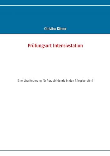Prüfungsort Intensivstation: Eine Überforderung für Auszubildende in den Pflegeberufen? Prüfungsort Intensivstation: Eine Überforderung für Auszubildende in den Pflegeberufen? von Books on Demand GmbH