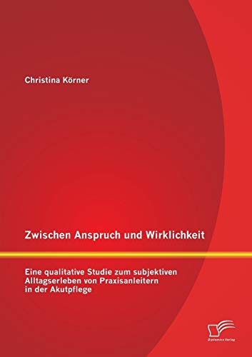 Zwischen Anspruch und Wirklichkeit: Eine qualitative Studie zum subjektiven Alltagserleben von Praxisanleitern in der Akutpflege Zwischen Anspruch und Wirklichkeit: Eine qualitative Studie zum subjektiven Alltagserleben von Praxisanleitern in der Akutpflege