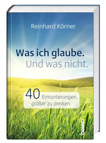 Was ich glaube. Und was nicht.: 40 Ermunterungen, größer zu denken von St. Benno