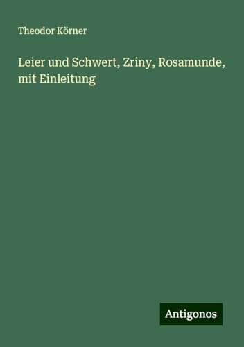 Leier und Schwert, Zriny, Rosamunde, mit Einleitung von Antigonos Verlag