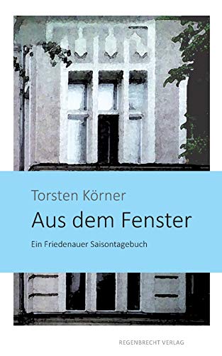 Aus dem Fenster: Ein Friedenauer Saisontagebuch von Regenbrecht Verlag