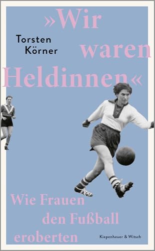 »Wir waren Heldinnen«: Wie Frauen den Fußball eroberten von Kiepenheuer&Witsch