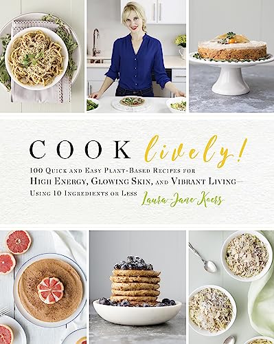 Cook Lively!: 100 Quick and Easy Plant-Based Recipes for High Energy, Glowing Skin, and Vibrant Living-Using 10 Ingredients or Less