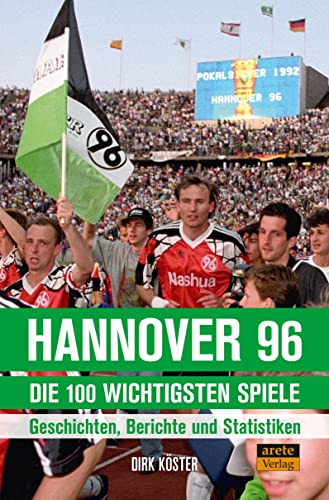 Hannover 96 - die 100 wichtigsten Spiele: Geschichten, Berichte und Statistiken. Endspiele, Aufstiege, Derbies, Europapokal-Nächte, von Arete Verlag
