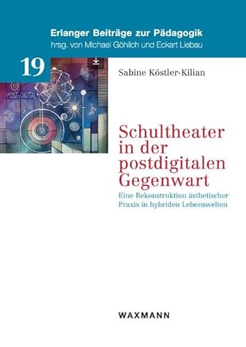 Schultheater in der postdigitalen Gegenwart: Eine Rekonstruktion ästhetischer Praxis in hybriden Lebenswelten (Erlanger Beiträge zur Pädagogik) von Waxmann