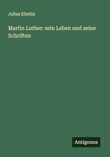 Martin Luther: sein Leben und seine Schriften von Antigonos Verlag